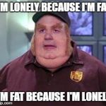 Fat bastard | I'M LONELY BECAUSE I'M FAT; I'M FAT BECAUSE I'M LONELY | image tagged in fat bastard | made w/ Imgflip meme maker