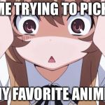 anime realization | ME TRYING TO PICK; MY FAVORITE ANIME | image tagged in anime realization | made w/ Imgflip meme maker