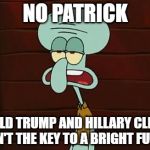 no patrick mayonnaise is not a instrument | NO PATRICK; DONALD TRUMP AND HILLARY CLINTON AREN'T THE KEY TO A BRIGHT FUTURE | image tagged in no patrick mayonnaise is not a instrument,donald trump,hillary clinton | made w/ Imgflip meme maker