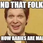 trololo | AND THAT FOLKS; IS HOW BABIES ARE MADE | image tagged in trololo | made w/ Imgflip meme maker