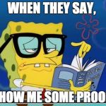 Spongebob | WHEN THEY SAY, "SHOW ME SOME PROOF!" | image tagged in spongebob | made w/ Imgflip meme maker