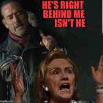 Negan/Hillary  | HE'S RIGHT
               BEHIND ME
                     ISN'T HE | image tagged in negan/hillary | made w/ Imgflip meme maker