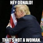 trump hugging flag | HEY DONALD! THAT'S NOT A WOMAN. | image tagged in trump hugging flag | made w/ Imgflip meme maker