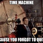 time machine | TIME MACHINE; BECAUSE YOU FORGOT TO QUIT IT | image tagged in time machine | made w/ Imgflip meme maker