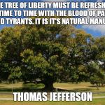 Fig Tree | THE TREE OF LIBERTY MUST BE REFRESHED FROM TIME TO TIME WITH THE BLOOD OF PATRIOTS AND TYRANTS. IT IS IT'S NATURAL MANURE; THOMAS JEFFERSON | image tagged in fig tree | made w/ Imgflip meme maker
