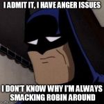 Batman Has Anger Issues | I ADMIT IT, I HAVE ANGER ISSUES; I DON'T KNOW WHY I'M ALWAYS SMACKING ROBIN AROUND | image tagged in sad batman,hes such a jerk,why batman why,poor robin,easter egg,why so sad | made w/ Imgflip meme maker