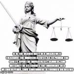 Lady Justice | IT IS THE SACRED DUTY OF A MAGISTRATE TO ACQUIT THE INNOCENT AS WELL AS TO PUNISH THE GUILTY. UPON THE IMPARTIALITY, FAIRNESS, AND INTEGRITY OF ITS COURTS THE ENDURANCE OF A NATION DEPENDS. CIVIL GOVERNMENT IS FOUNDED ON JUSTICE | image tagged in lady justice | made w/ Imgflip meme maker