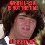 Conspiracy 10 Guy | WHAT IF 4:20 IS NOT THE TIME; TO FIRE IT UP? | image tagged in conspiracy 10 guy | made w/ Imgflip meme maker