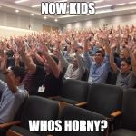 hands up | NOW KIDS; WHOS HORNY? | image tagged in hands up | made w/ Imgflip meme maker