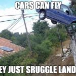 cars cant fly | CARS CAN FLY; THEY JUST SRUGGLE LANDING | image tagged in cars cant fly | made w/ Imgflip meme maker