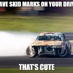 Drifting | YOU HAVE SKID MARKS ON YOUR DRIVEWAY; THAT'S CUTE | image tagged in drifting | made w/ Imgflip meme maker