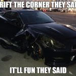 Nissan GT-R R35 | DRIFT THE CORNER THEY SAID; IT'LL FUN THEY SAID | image tagged in nissan gt-r r35 | made w/ Imgflip meme maker