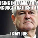 Newt gingrich | USING INFLAMMATORY LANGUAGE THAT ISN'T TRUE; IS MY JOB | image tagged in newt gingrich,giant douche/turd sandwich | made w/ Imgflip meme maker
