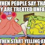 Sponge bob laughing | WHEN PEOPLE SAY THAT THEY ARE TREATED UNFAIRLY; AND THEN START YELLING AT YOU | image tagged in sponge bob laughing,fairness,fair,unfair | made w/ Imgflip meme maker