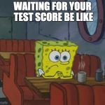 SpongeBob Coffee Shop | WAITING FOR YOUR TEST SCORE BE LIKE | image tagged in spongebob coffee shop | made w/ Imgflip meme maker