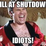 Will Ferrell 1 | STILL AT SHUTDOWN? IDIOTS! | image tagged in will ferrell 1 | made w/ Imgflip meme maker