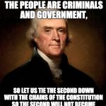 Thomas Jefferson | THE TWO ENEMIES OF THE PEOPLE ARE CRIMINALS AND GOVERNMENT, SO LET US TIE THE SECOND DOWN WITH THE CHAINS OF THE CONSTITUTION SO THE SECOND WILL NOT BECOME THE LEGALIZED VERSION OF THE FIRST. | image tagged in thomas jefferson | made w/ Imgflip meme maker