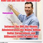 Podesta Emails | Now can you see the Conspiracy? PodestaEmails; between the DNC,the Obama Administration,the Media, Billion Dollar Corporations and Billionaire Elites to elect HRC | image tagged in good guy teacher,conspiracy,wikileaks,dnc e-mails,dnc,hillary clinton | made w/ Imgflip meme maker