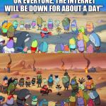 We all know this would happen without the internet.  | "OK EVERYONE, THE INTERNET WILL BE DOWN FOR ABOUT A DAY" | image tagged in spongebob apocalypse,spongebob,memes | made w/ Imgflip meme maker