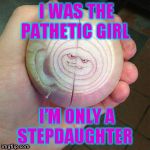 Onion Face | I WAS THE PATHETIC GIRL; I’M ONLY A STEPDAUGHTER | image tagged in onion face | made w/ Imgflip meme maker