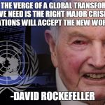 David Rockerfeller | "WE ARE ON THE VERGE OF A GLOBAL TRANSFORMATION.ALL WE NEED IS THE RIGHT MAJOR CRISIS AND THE NATIONS WILL ACCEPT THE NEW WORLD ORDER."; -DAVID ROCKEFELLER | image tagged in david rockerfeller | made w/ Imgflip meme maker