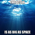 The ocean | THE OCEAN; IS AS BIG AS SPACE | image tagged in the ocean | made w/ Imgflip meme maker