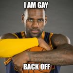 Lebron James in NBA Finals | I AM GAY; BACK OFF | image tagged in lebron james in nba finals | made w/ Imgflip meme maker