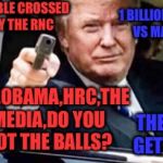 We is or we ain't  | DOUBLE CROSSED BY THE RNC; 1 BILLIONAIRE VS MANY; DNC,OBAMA,HRC,THE MEDIA,DO YOU GOT THE BALLS? THEN GET IN | image tagged in trump gun,donald trump,trump,trump 2016,election 2016 | made w/ Imgflip meme maker