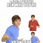 I'm at a loss | WHEN PEOPLE ASK WHO YOU'RE; VOTING FOR | image tagged in zac effron,election 2016 | made w/ Imgflip meme maker