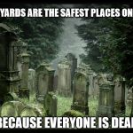 the safest place on the planet | GRAVEYARDS ARE THE SAFEST PLACES ON EARTH; BECAUSE EVERYONE IS DEAD | image tagged in graveyard,dead,safe,funny,grim reaper,death | made w/ Imgflip meme maker