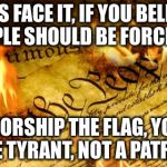 Constitution In Flames | LET'S FACE IT, IF YOU BELIEVE PEOPLE SHOULD BE FORCED TO; WORSHIP THE FLAG, YOU ARE TYRANT, NOT A PATRIOT | image tagged in constitution in flames | made w/ Imgflip meme maker