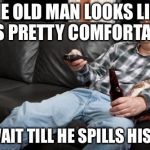 Man drinking beer | THE OLD MAN LOOKS LIKE HE'S PRETTY COMFORTABLE; JUST WAIT TILL HE SPILLS HIS BEER... | image tagged in daddy with his children,memes | made w/ Imgflip meme maker