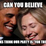 hillary obama laughing new year promises peasants  | CAN YOU BELIEVE; THAT FOLKS THINK OUR PARTY IS "FOR THE PEOPLE"? | image tagged in hillary obama laughing new year promises peasants | made w/ Imgflip meme maker