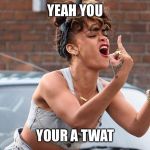 Rihanna Pissed Off | YEAH YOU; YOUR A TWAT | image tagged in rihanna pissed off | made w/ Imgflip meme maker