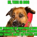 Meme Stream Idea - Cool Community Posts & Reveal Photos? | HI, THIS IS DOG; I'M THINKING OF CREATING A MEME STREAM FOR ALL THE COOL COMMUNITY BASED THINGS. WHAT DO YOU ALL THINK? | image tagged in dog on the phone,memes,hi this is dog,totally not a clue,or is it,thoughts | made w/ Imgflip meme maker