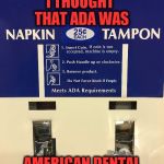 Does anyone know what ADA is? | WAIT, WHAT?! I THOUGHT THAT ADA WAS; AMERICAN DENTAL ASSOCIATION?! | image tagged in dispenser,ada,napkin,tampon | made w/ Imgflip meme maker