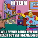 Working from Home Homer | HI TEAM; I WILL BE WFH TODAY. FEEL FREE TO REACH OUT VIA IM/EMAIL/MOBILE | image tagged in working from home homer | made w/ Imgflip meme maker