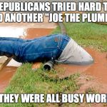 Where Is Joe The Plumber | REPUBLICANS TRIED HARD TO FIND ANOTHER "JOE THE PLUMBER"; BUT THEY WERE ALL BUSY WORKING | image tagged in plumber,joe the plumber,republicans,trump,unemployment,employed | made w/ Imgflip meme maker