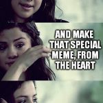 meme feelz | SO, YOU PUT YOURSELF OUT THERE; AND MAKE THAT SPECIAL MEME, FROM THE HEART; THEN LIKE, ONE UPVOTE | image tagged in selena gomez crying,memes | made w/ Imgflip meme maker