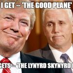 Trump & Pence | I GET -- 'THE GOOD PLANE' MIKE GETS -- 'THE LYNYRD SKYNYRD PLANE' | image tagged in trump  pence | made w/ Imgflip meme maker
