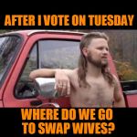 Voting in a swing state is funner. | AFTER I VOTE ON TUESDAY; WHERE DO WE GO TO SWAP WIVES? | image tagged in redneck hillbilly | made w/ Imgflip meme maker