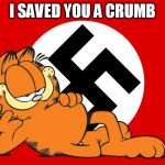 nazi garfield | I SAVED YOU A CRUMB | image tagged in nazi garfield | made w/ Imgflip meme maker