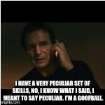 Liam Neeson Taken | I HAVE A VERY PECULIAR SET OF SKILLS, NO, I KNOW WHAT I SAID, I MEANT TO SAY PECULIAR. I'M A GOOFBALL. | image tagged in liam neeson taken | made w/ Imgflip meme maker
