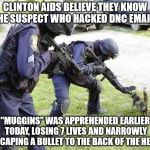 Cops Arrest Cat | CLINTON AIDS BELIEVE THEY KNOW THE SUSPECT WHO HACKED DNC EMAILS; "MUGGINS" WAS APPREHENDED EARLIER TODAY, LOSING 7 LIVES AND NARROWLY ESCAPING A BULLET TO THE BACK OF THE HEAD | image tagged in cops arrest cat | made w/ Imgflip meme maker