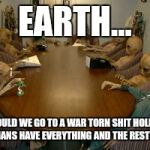 Alien meeting | EARTH... WHY WOULD WE GO TO A WAR TORN SHIT HOLE WHERE 1% OF HUMANS HAVE EVERYTHING AND THE REST STRUGGLE | image tagged in alien meeting | made w/ Imgflip meme maker
