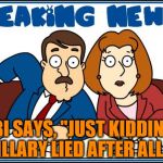 FBI Says Hillary Clinton Lied After All | FBI SAYS, "JUST KIDDING, HILLARY LIED AFTER ALL..." | image tagged in breaking news,memes,hillary clinton fbi,hillary clinton for jail 2016,liar | made w/ Imgflip meme maker