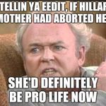 Archie bunker | I'M TELLIN YA EEDIT, IF HILLARY'S MOTHER HAD ABORTED HER; SHE'D DEFINITELY BE PRO LIFE NOW | image tagged in archie bunker | made w/ Imgflip meme maker