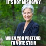 Jill Stein 2016 | IT'S NOT MISOGYNY; WHEN YOU PRETEND TO VOTE STEIN | image tagged in jill stein 2016 | made w/ Imgflip meme maker
