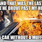 Burning Car Lady | AND THAT WAS THE LAST TIME HE DROVE PAST MY HOUSE; IN A CAR WITHOUT A MUFFLER | image tagged in burning car lady | made w/ Imgflip meme maker