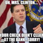 FBI DIRECTOR JAMES COMEY | UH, MRS. CLINTON.... YOUR CHECK DIDN'T CLEAR AT THE BANK...SORRY! | image tagged in fbi director james comey | made w/ Imgflip meme maker